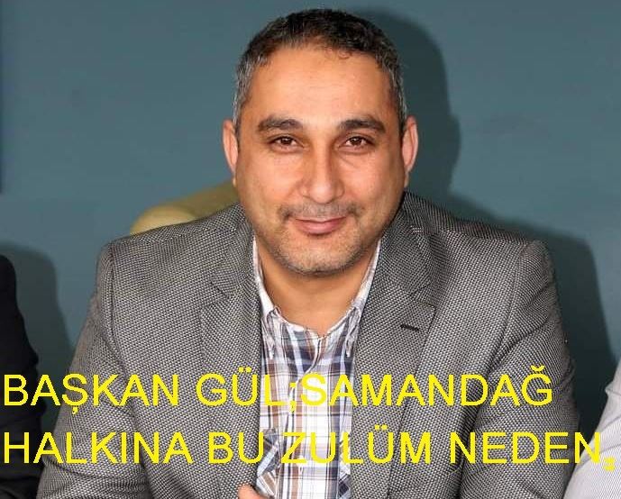 BAŞKAN GÜL“ SAMANDAĞ HALKINA BU ZULÜM NEDEN “