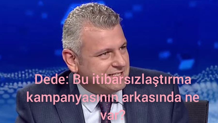 Dede: Bu itibarsızlaştırma kampanyasının arkasında ne var?   
